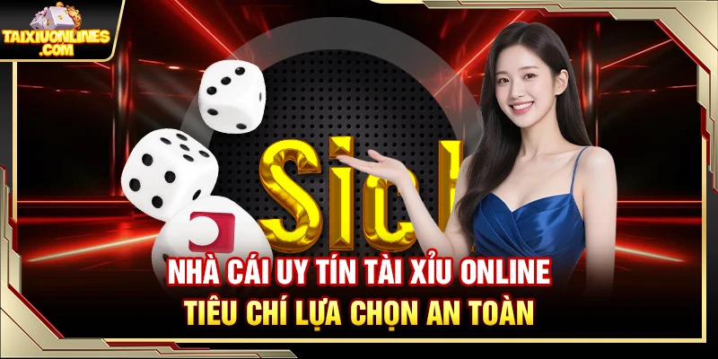 Nhà Cái Uy Tín Tài Xỉu Online – Tiêu Chí Lựa Chọn An Toàn